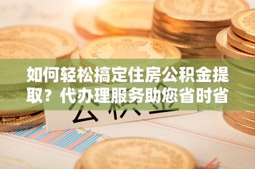 广陵如何轻松搞定住房公积金提取？代办理服务助您省时省力