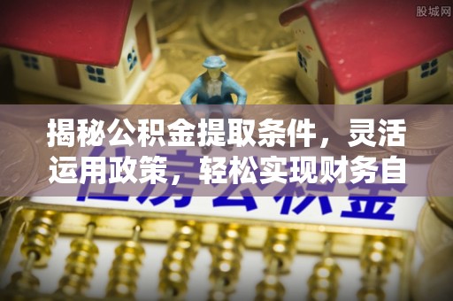 广陵揭秘公积金提取条件，灵活运用政策，轻松实现财务自由
