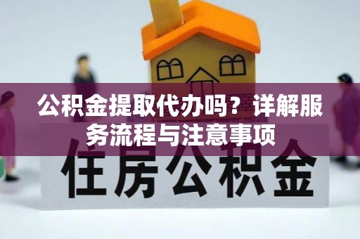 广陵公积金提取代办吗？详解服务流程与注意事项