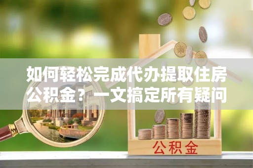 广陵如何轻松完成代办提取住房公积金？一文搞定所有疑问