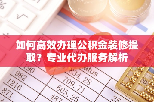 广陵如何高效办理公积金装修提取？专业代办服务解析