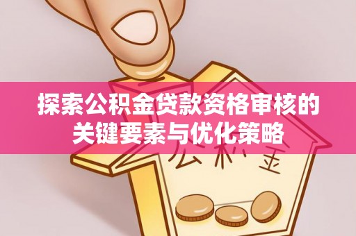 广陵探索公积金贷款资格审核的关键要素与优化策略