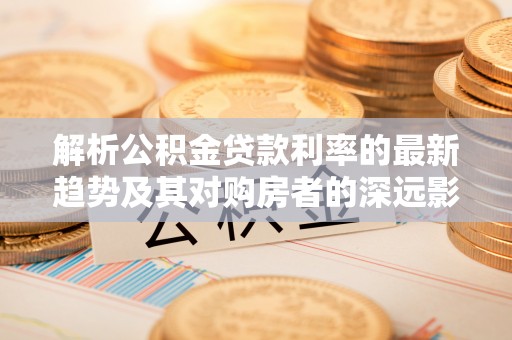 广陵解析公积金贷款利率的最新趋势及其对购房者的深远影响