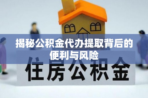 广陵揭秘公积金代办提取背后的便利与风险
