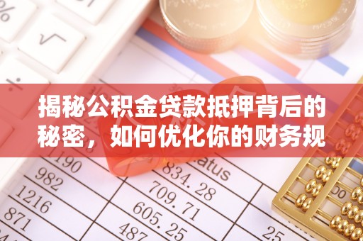 广陵揭秘公积金贷款抵押背后的秘密，如何优化你的财务规划
