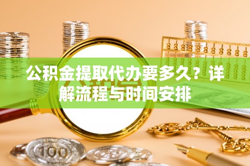 广陵公积金提取代办要多久？详解流程与时间安排