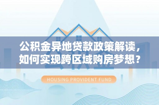 广陵公积金异地贷款政策解读，如何实现跨区域购房梦想？