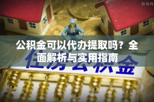 广陵公积金可以代办提取吗？全面解析与实用指南