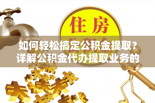 广陵如何轻松搞定公积金提取？详解公积金代办提取业务的便捷之道
