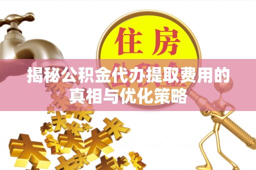 广陵揭秘公积金代办提取费用的真相与优化策略