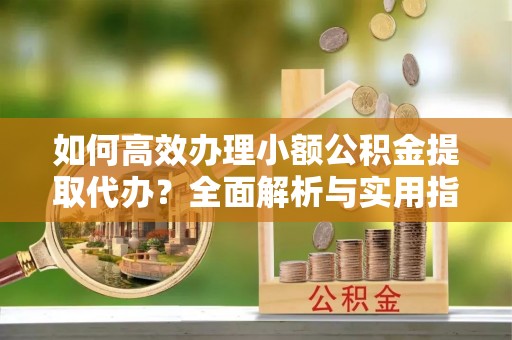 广陵如何高效办理小额公积金提取代办？全面解析与实用指南