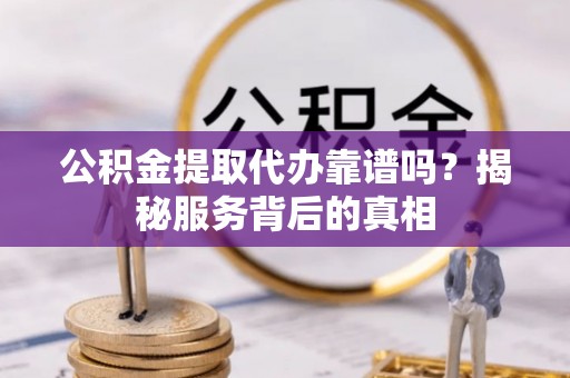 广陵公积金提取代办靠谱吗？揭秘服务背后的真相