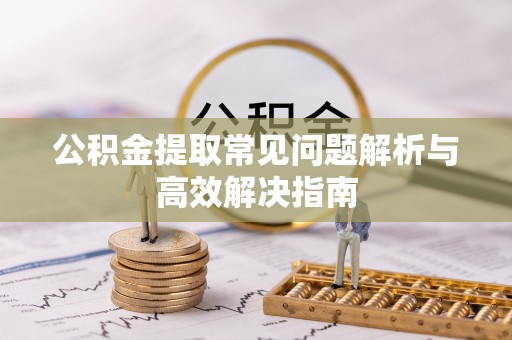 广陵公积金提取常见问题解析与高效解决指南