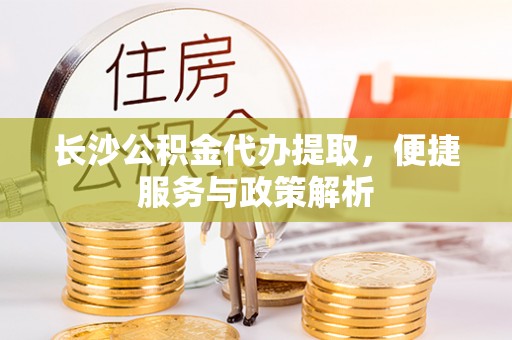 广陵长沙公积金代办提取，便捷服务与政策解析