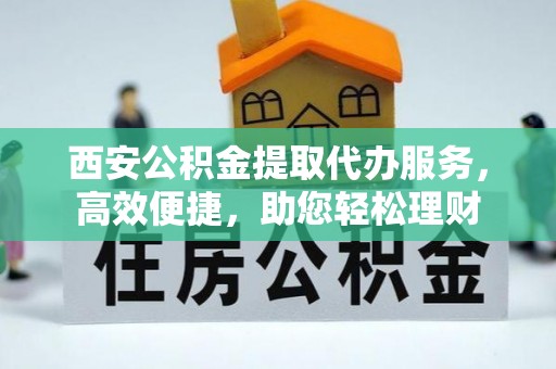 广陵西安公积金提取代办服务，高效便捷，助您轻松理财