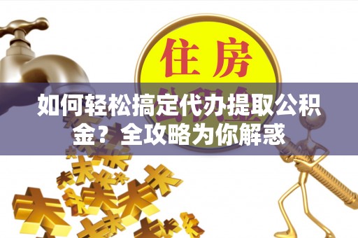 广陵如何轻松搞定代办提取公积金？全攻略为你解惑