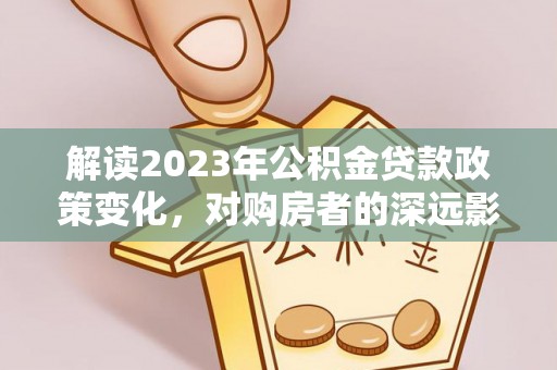 广陵解读2023年公积金贷款政策变化，对购房者的深远影响