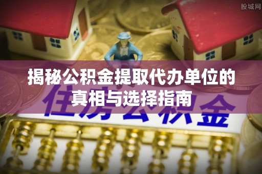 广陵揭秘公积金提取代办单位的真相与选择指南