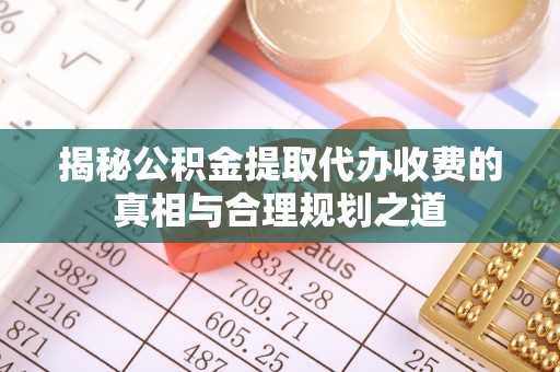 广陵揭秘公积金提取代办收费的真相与合理规划之道