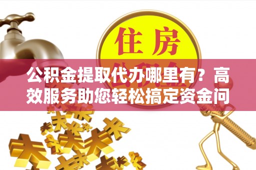 广陵公积金提取代办哪里有？高效服务助您轻松搞定资金问题