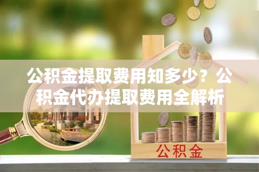 广陵公积金提取费用知多少？公积金代办提取费用全解析