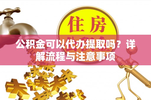 广陵公积金可以代办提取吗？详解流程与注意事项