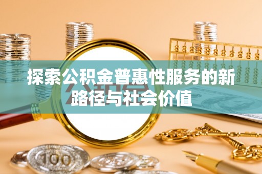 广陵探索公积金普惠性服务的新路径与社会价值