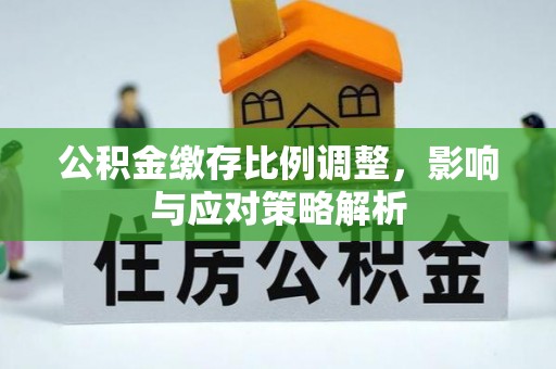 广陵公积金缴存比例调整，影响与应对策略解析