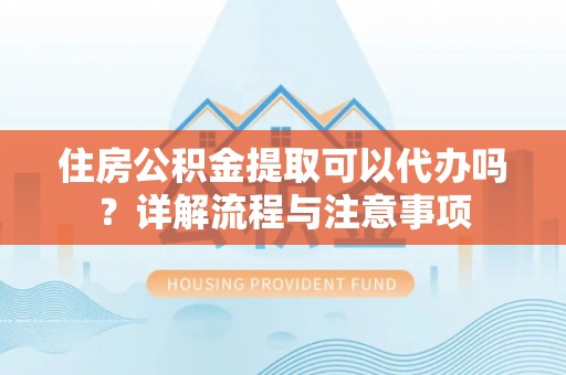 广陵住房公积金提取可以代办吗？详解流程与注意事项